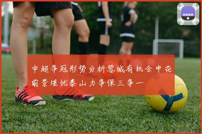 中超争冠形势分析蓉城有机会申花前景堪忧泰山力争保三争一