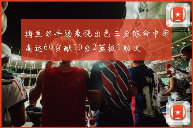 梅里尔半场表现出色三分球命中率高达60贡献10分2篮板1助攻