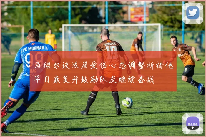 马绍尔谈浓眉受伤心态调整祈祷他早日康复并鼓励队友继续奋战