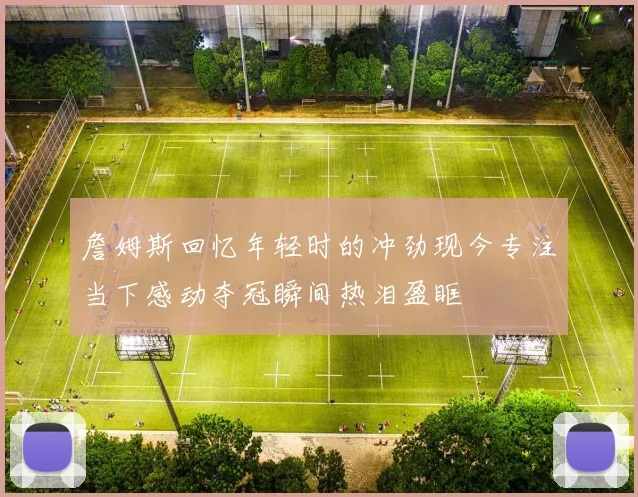 詹姆斯回忆年轻时的冲劲现今专注当下感动夺冠瞬间热泪盈眶