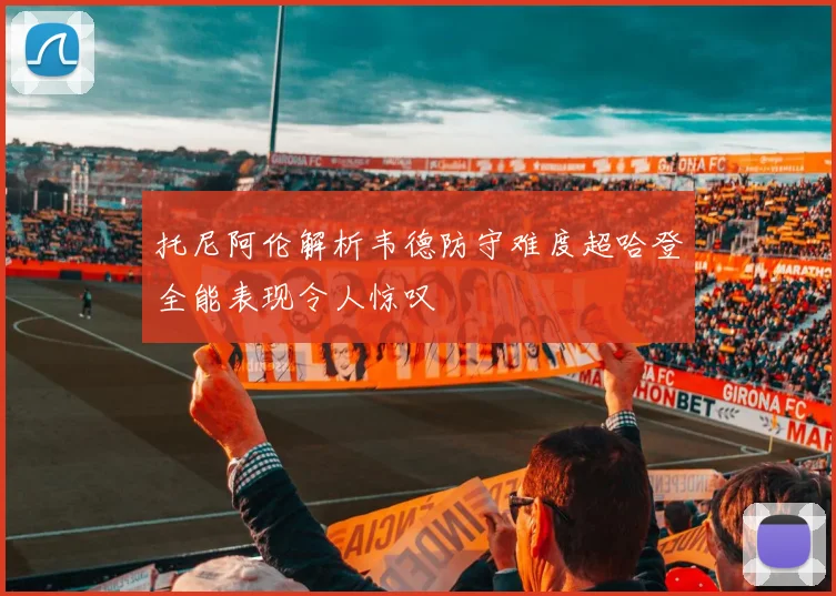 托尼阿伦解析韦德防守难度超哈登全能表现令人惊叹