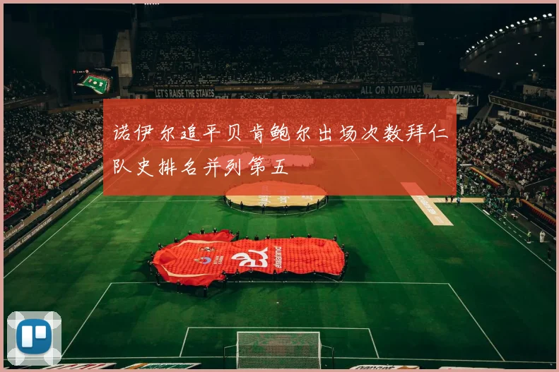 诺伊尔追平贝肯鲍尔出场次数拜仁队史排名并列第五