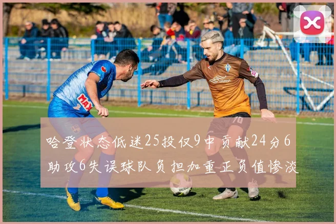 哈登状态低迷25投仅9中贡献24分6助攻6失误球队负担加重正负值惨淡6