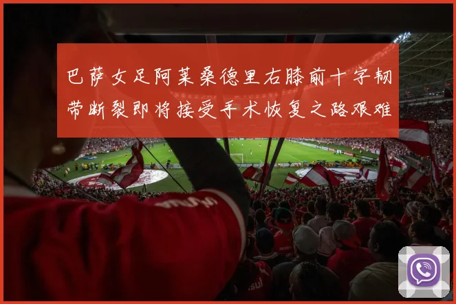 巴萨女足阿莱桑德里右膝前十字韧带断裂即将接受手术恢复之路艰难